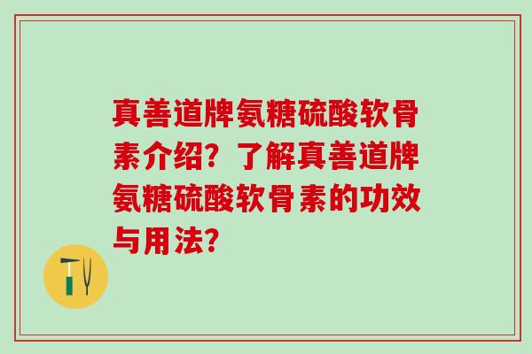 真善道牌氨糖硫酸软骨素介绍？了解真善道牌氨糖硫酸软骨素的功效与用法？