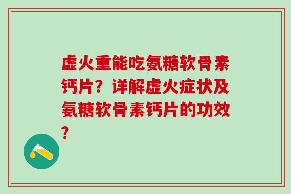 虚火重能吃氨糖软骨素钙片？详解虚火症状及氨糖软骨素钙片的功效？