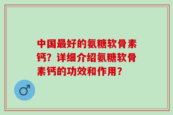 中国最好的氨糖软骨素钙？详细介绍氨糖软骨素钙的功效和作用？
