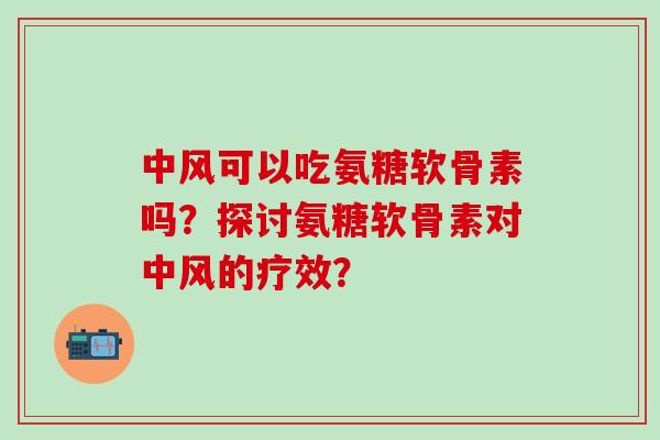 中风可以吃氨糖软骨素吗？探讨氨糖软骨素对中风的疗效？
