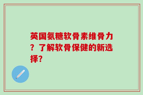 英国氨糖软骨素维骨力?了解软骨保健的新选择? 英国氨糖软骨素维骨力?了解软骨保健的新选择?