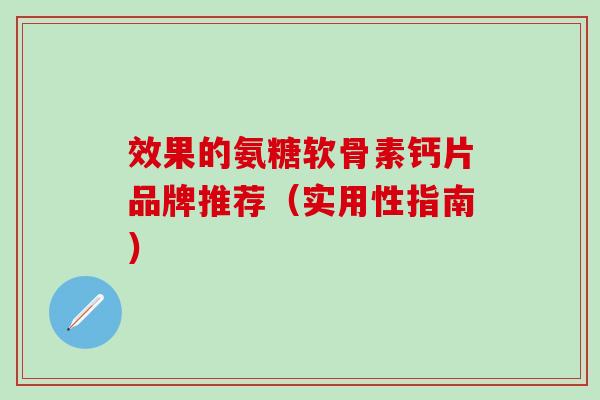 效果的氨糖软骨素钙片品牌推荐（实用性指南）