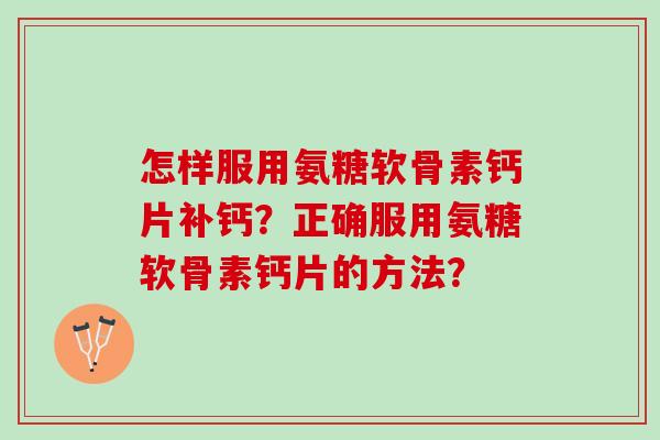 怎样服用氨糖软骨素钙片补钙？正确服用氨糖软骨素钙片的方法？