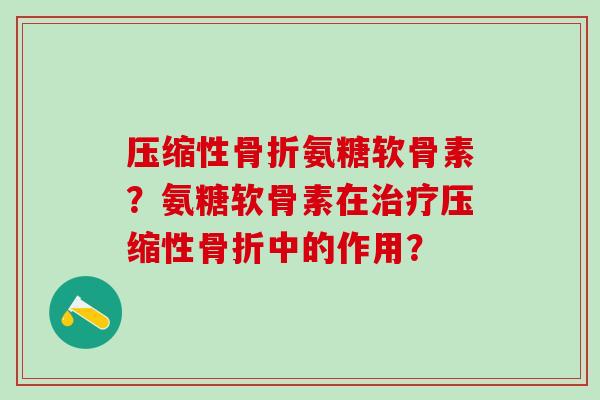 压缩性骨折氨糖软骨素？氨糖软骨素在治疗压缩性骨折中的作用？