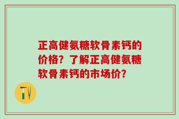 正高健氨糖软骨素钙的价格？了解正高健氨糖软骨素钙的市场价？