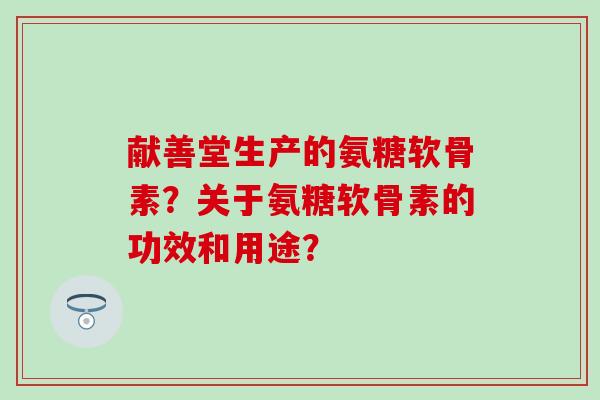 献善堂生产的氨糖软骨素？关于氨糖软骨素的功效和用途？