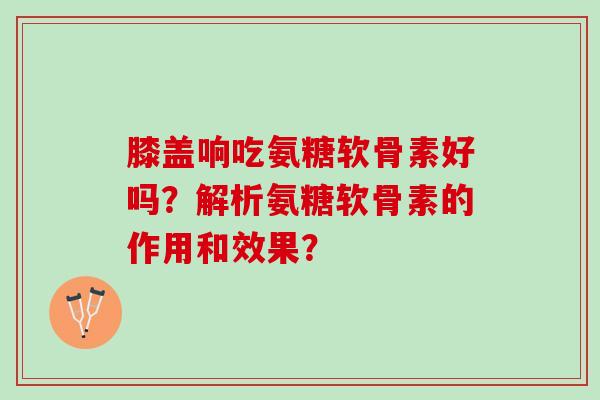 膝盖响吃氨糖软骨素好吗？解析氨糖软骨素的作用和效果？