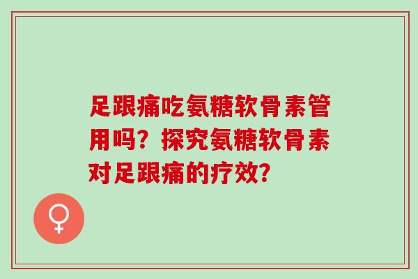 足跟痛吃氨糖软骨素管用吗？探究氨糖软骨素对足跟痛的疗效？