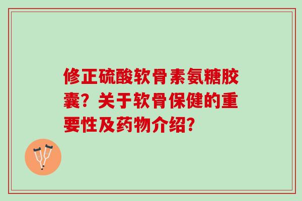 修正硫酸软骨素氨糖胶囊？关于软骨保健的重要性及介绍？