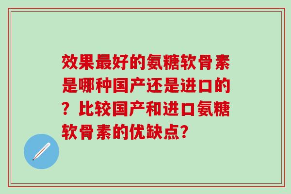 效果好的氨糖软骨素是哪种国产还是进口的？比较国产和进口氨糖软骨素的优缺点？