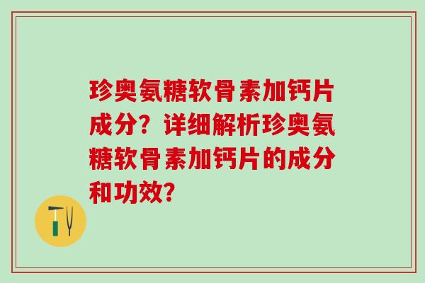珍奥氨糖软骨素加钙片成分？详细解析珍奥氨糖软骨素加钙片的成分和功效？