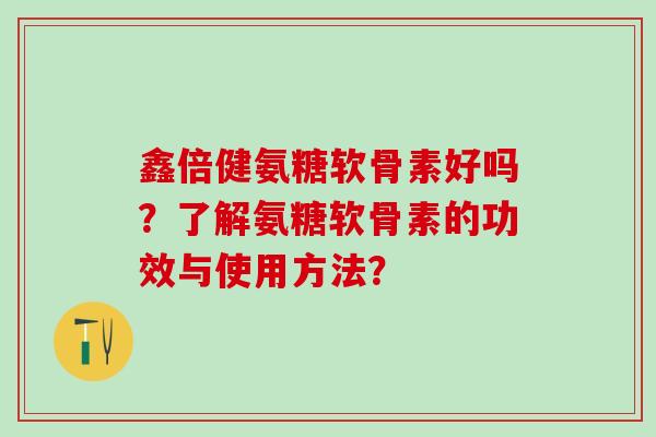 鑫倍健氨糖软骨素好吗？了解氨糖软骨素的功效与使用方法？