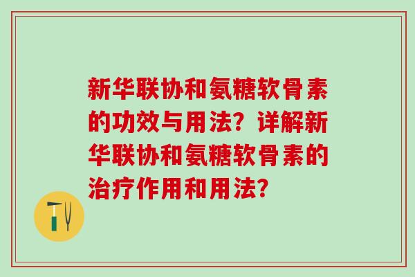 新华联协和氨糖软骨素的功效与用法？详解新华联协和氨糖软骨素的作用和用法？