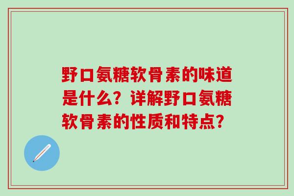 野口氨糖软骨素的味道是什么？详解野口氨糖软骨素的性质和特点？