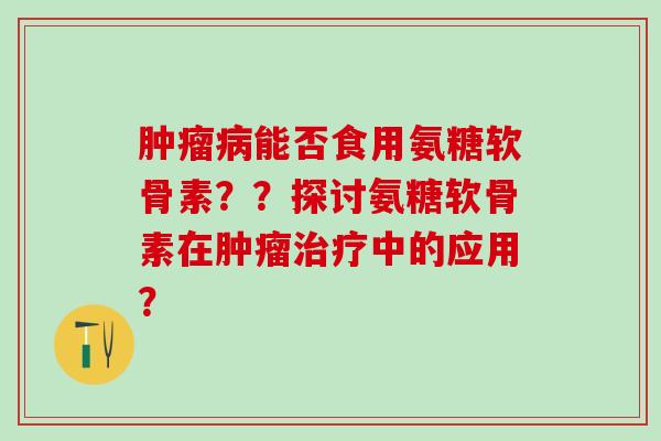 能否食用氨糖软骨素？？探讨氨糖软骨素在中的应用？