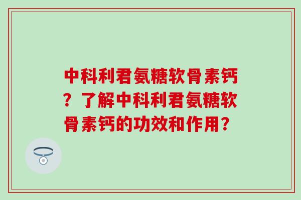 中科利君氨糖软骨素钙?了解中科利君氨糖软骨素钙的功效和作用? 中科利君氨糖软骨素钙?了解中科利君氨糖软骨素钙的功效和作用?