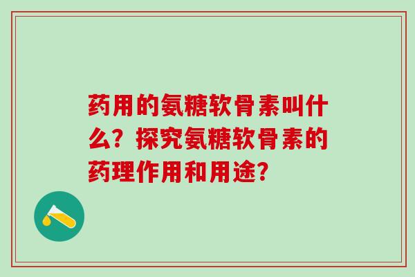 药用的氨糖软骨素叫什么?探究氨糖软骨素的药理作用和用途? 药用的氨糖软骨素叫什么?探究氨糖软骨素的药理作用和用途?