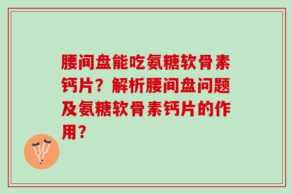 腰间盘能吃氨糖软骨素钙片？解析腰间盘问题及氨糖软骨素钙片的作用？
