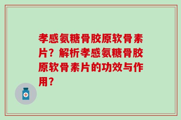 孝感氨糖骨胶原软骨素片？解析孝感氨糖骨胶原软骨素片的功效与作用？
