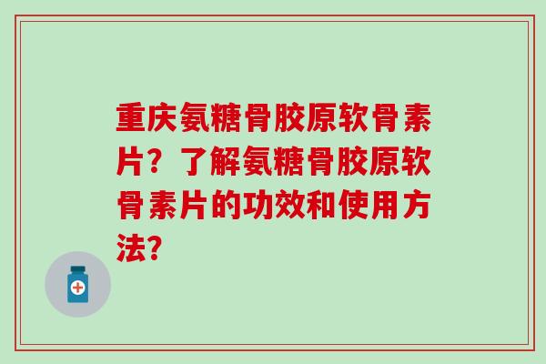 重庆氨糖骨胶原软骨素片？了解氨糖骨胶原软骨素片的功效和使用方法？