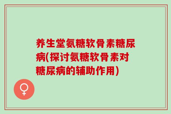 养生堂氨糖软骨素(探讨氨糖软骨素对的辅助作用)