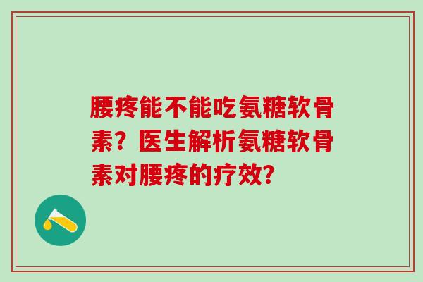 腰疼能不能吃氨糖软骨素？医生解析氨糖软骨素对腰疼的疗效？