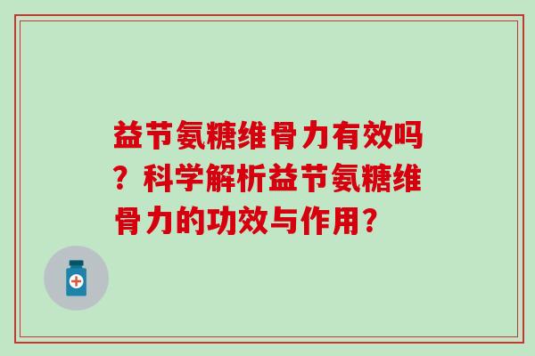 益节氨糖维骨力有效吗？科学解析益节氨糖维骨力的功效与作用？