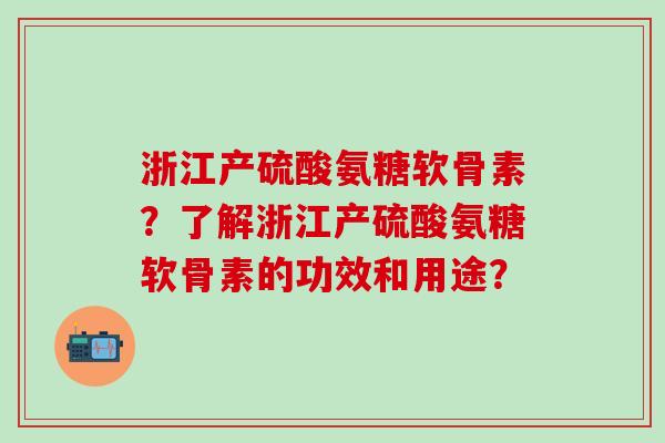 浙江产硫酸氨糖软骨素？了解浙江产硫酸氨糖软骨素的功效和用途？