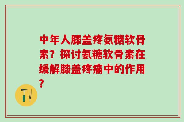 中年人膝盖疼氨糖软骨素？探讨氨糖软骨素在缓解膝盖疼痛中的作用？
