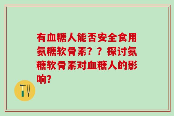 有人能否安全食用氨糖软骨素??探讨氨糖软骨素对人的影响? 有人能否安全食用氨糖软骨素??探讨氨糖软骨素对人的影响?