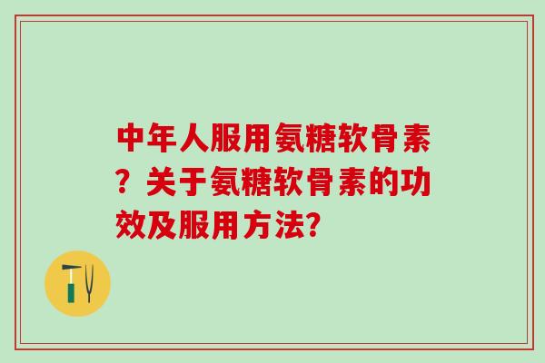 中年人服用氨糖软骨素？关于氨糖软骨素的功效及服用方法？