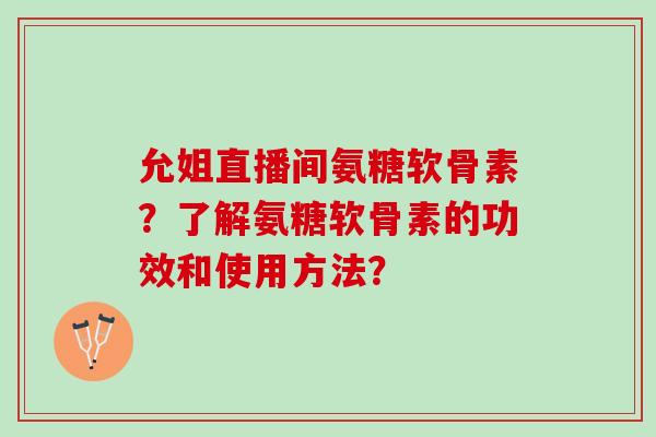 允姐直播间氨糖软骨素？了解氨糖软骨素的功效和使用方法？