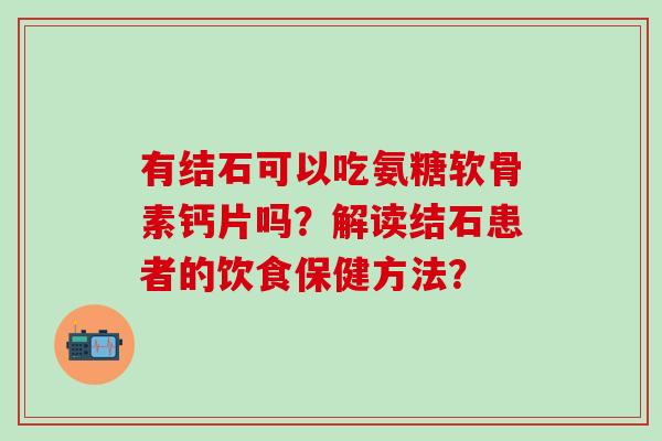 有结石可以吃氨糖软骨素钙片吗？解读结石患者的饮食保健方法？