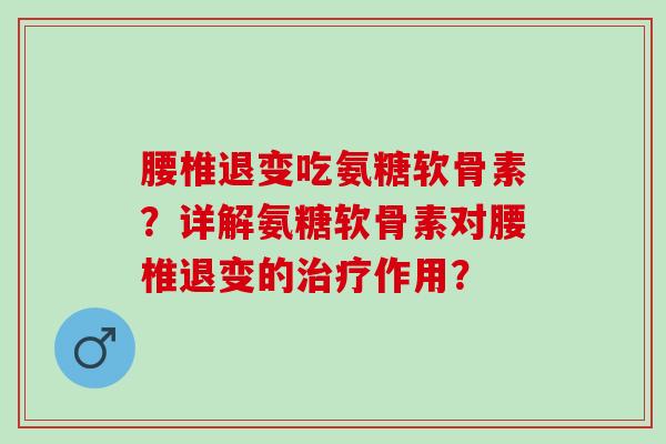 腰椎退变吃氨糖软骨素？详解氨糖软骨素对腰椎退变的作用？