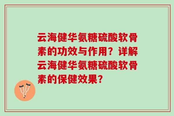 云海健华氨糖硫酸软骨素的功效与作用？详解云海健华氨糖硫酸软骨素的保健效果？