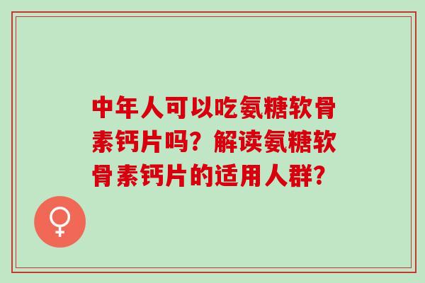 中年人可以吃氨糖软骨素钙片吗？解读氨糖软骨素钙片的适用人群？