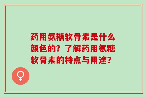 药用氨糖软骨素是什么颜色的？了解药用氨糖软骨素的特点与用途？