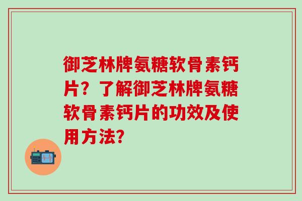 御芝林牌氨糖软骨素钙片？了解御芝林牌氨糖软骨素钙片的功效及使用方法？