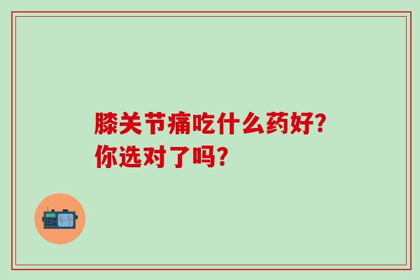 膝关节痛吃什么药好？你选对了吗？