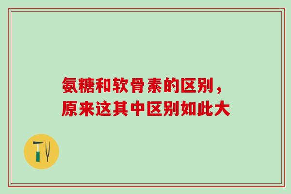 氨糖和软骨素的区别，原来这其中区别如此大