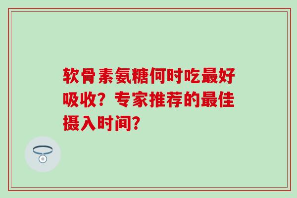 软骨素氨糖何时吃最好吸收？专家推荐的最佳摄入时间？