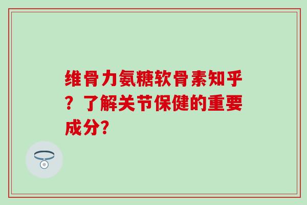 维骨力氨糖软骨素知乎？了解关节保健的重要成分？