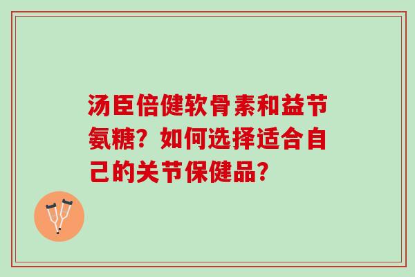 汤臣倍健软骨素和益节氨糖？如何选择适合自己的关节保健品？