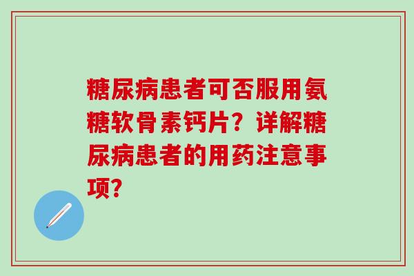 糖尿病患者可否服用氨糖软骨素钙片？详解糖尿病患者的用药注意事项？