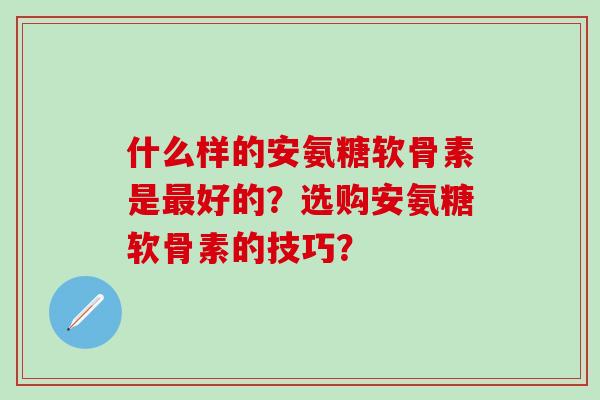 什么样的安氨糖软骨素是好的？选购安氨糖软骨素的技巧？
