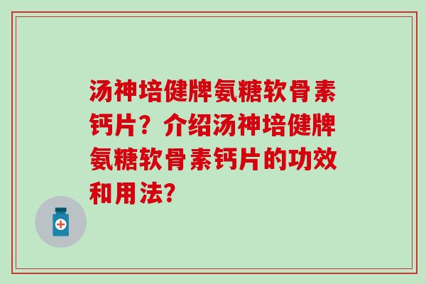 汤神培健牌氨糖软骨素钙片？介绍汤神培健牌氨糖软骨素钙片的功效和用法？