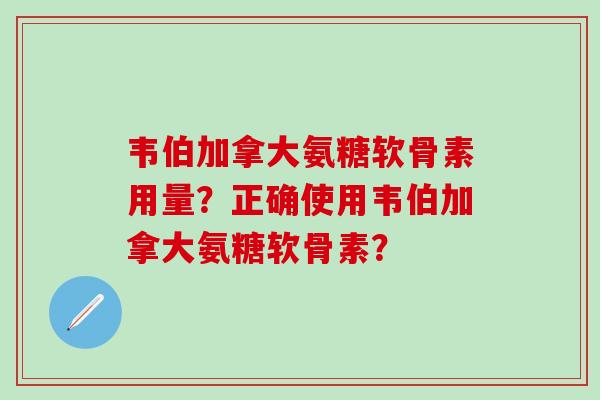 韦伯加拿大氨糖软骨素用量？正确使用韦伯加拿大氨糖软骨素？