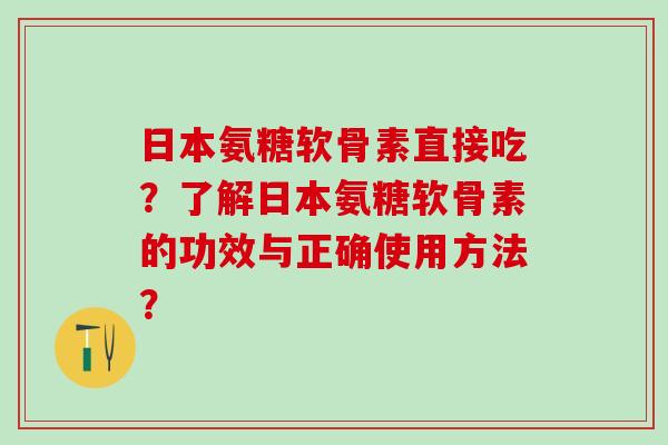 日本氨糖软骨素直接吃？了解日本氨糖软骨素的功效与正确使用方法？