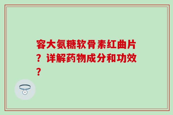 容大氨糖软骨素红曲片？详解成分和功效？
