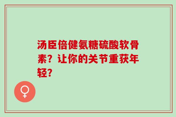 汤臣倍健氨糖硫酸软骨素？让你的关节重获年轻？